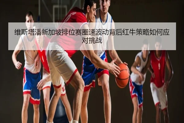 维斯塔潘新加坡排位赛圈速波动背后红牛策略如何应对挑战