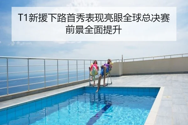 T1新援下路首秀表现亮眼全球总决赛前景全面提升