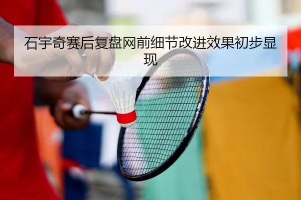 石宇奇赛后复盘网前细节改进效果初步显现