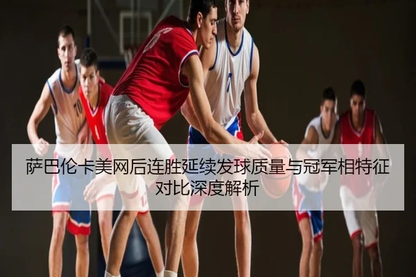 萨巴伦卡美网后连胜延续发球质量与冠军相特征对比深度解析