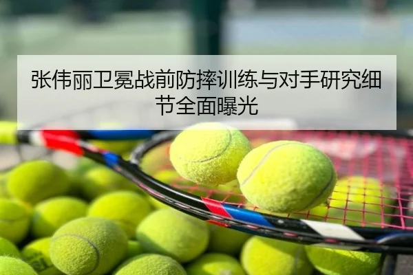 张伟丽卫冕战前防摔训练与对手研究细节全面曝光