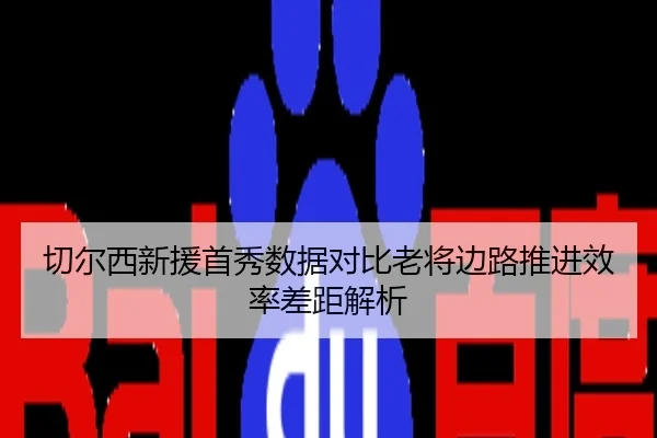 切尔西新援首秀数据对比老将边路推进效率差距解析